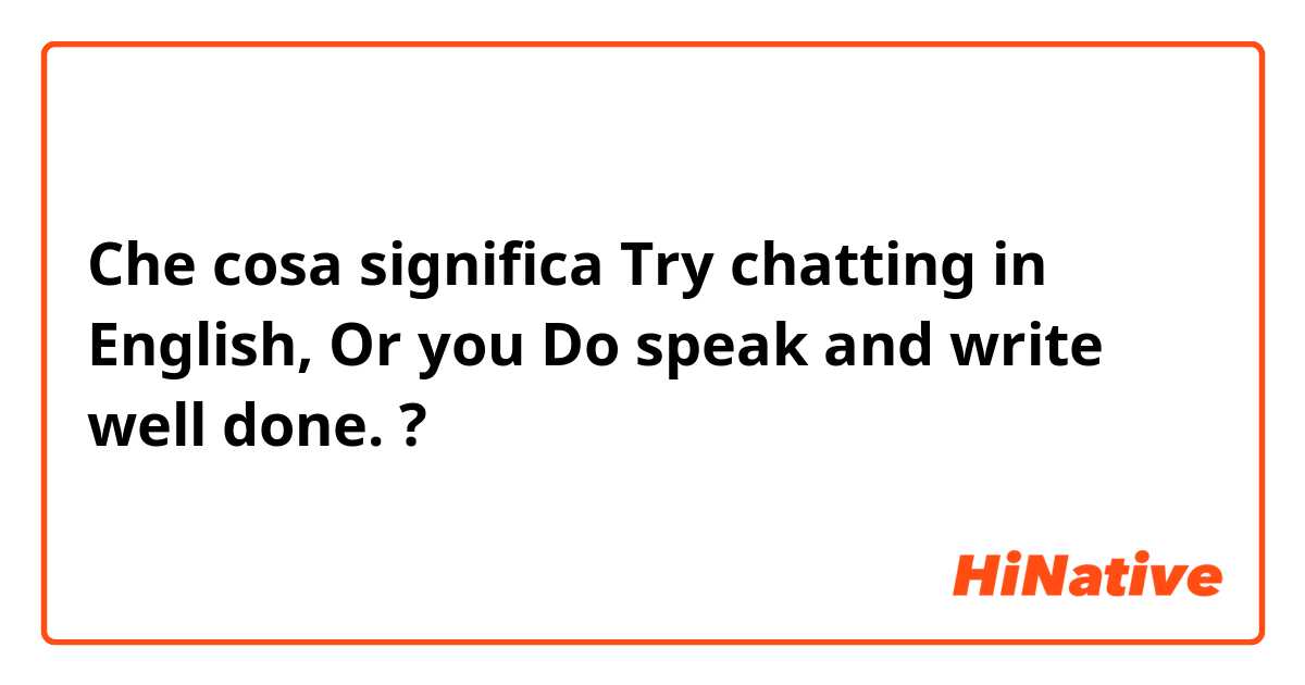 Che cosa significa Try chatting in English, Or you Do speak and write well done.?