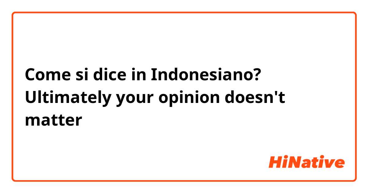 Come si dice in Indonesiano? Ultimately your opinion doesn't matter