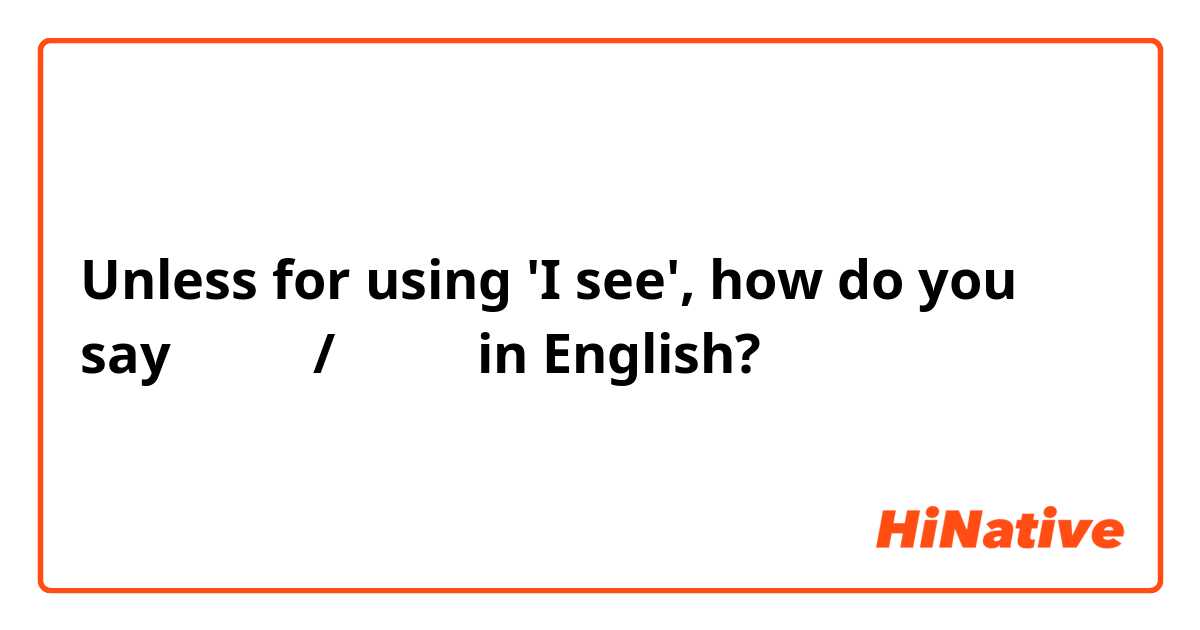 Unless for using 'I see', how do you say 我了解了/我明白了 in English?