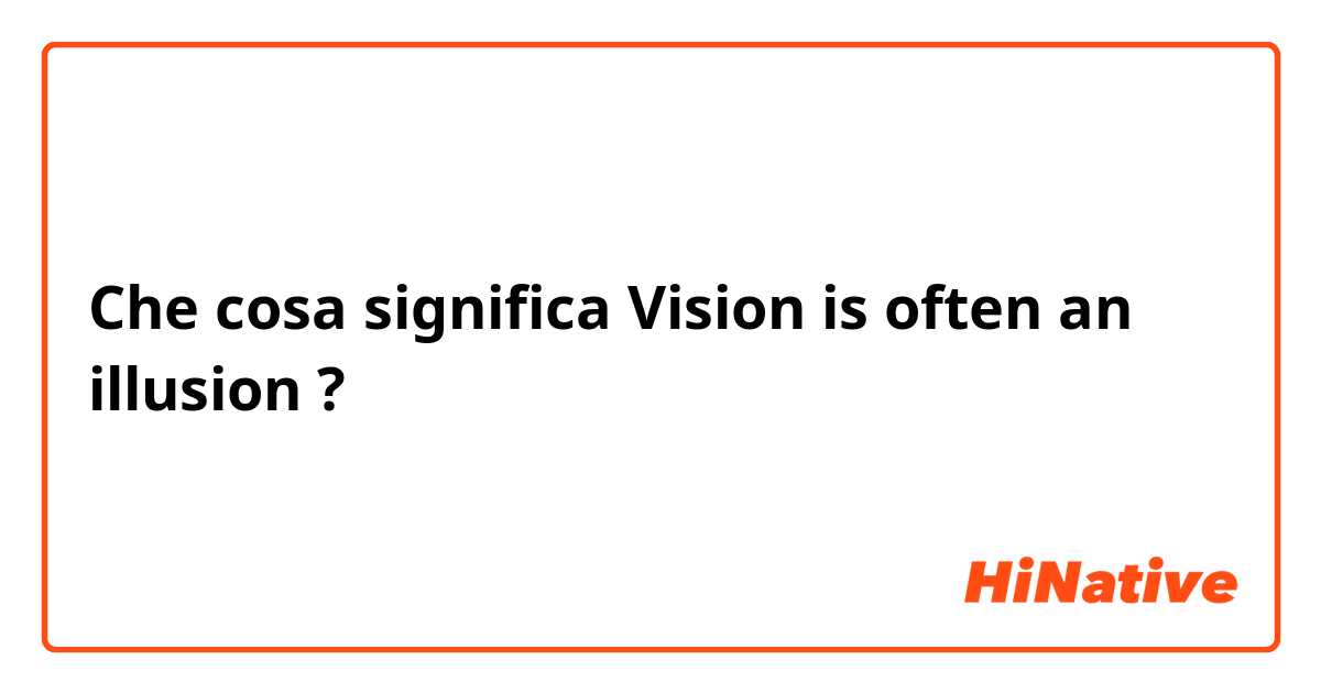 Che cosa significa Vision is often an illusion?