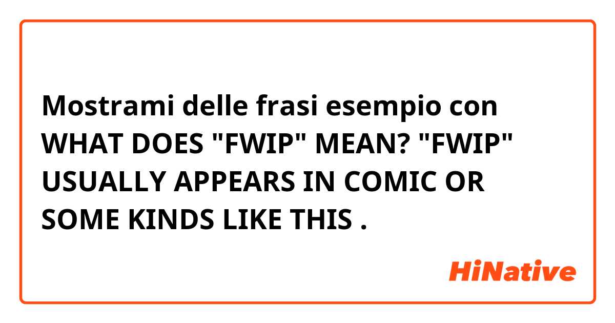 Mostrami delle frasi esempio con WHAT DOES "FWIP" MEAN? "FWIP" USUALLY APPEARS IN COMIC OR SOME KINDS LIKE THIS.