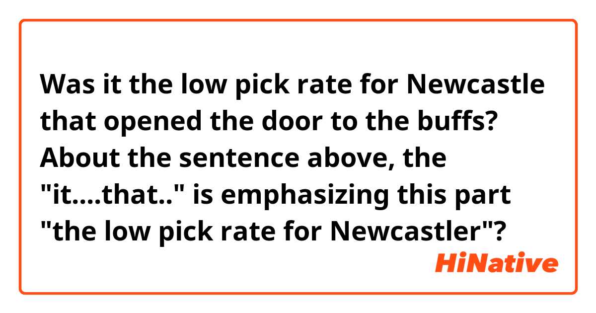 Was it the low pick rate for Newcastle that opened the door to the buffs?

About the sentence above, the "it....that.." is emphasizing this part "the low pick rate for Newcastler"?