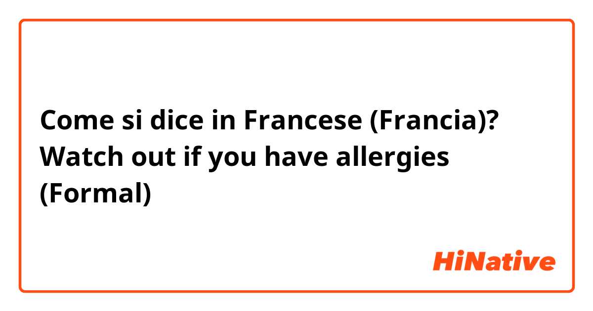 Come si dice in Francese (Francia)? Watch out if you have allergies (Formal)