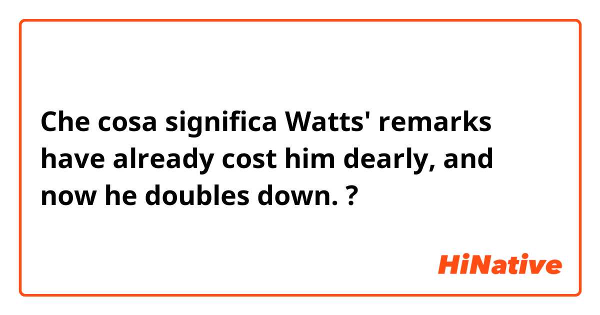 Che cosa significa Watts' remarks have already cost him dearly, and now he doubles down.?