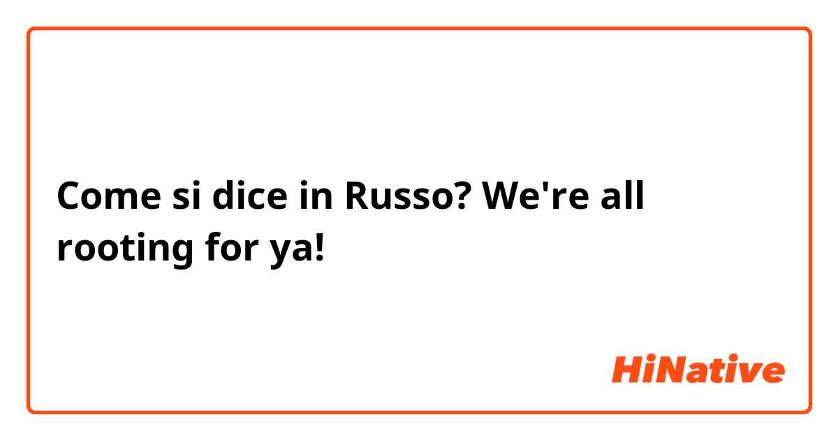Come si dice in Russo? We're all rooting for ya!