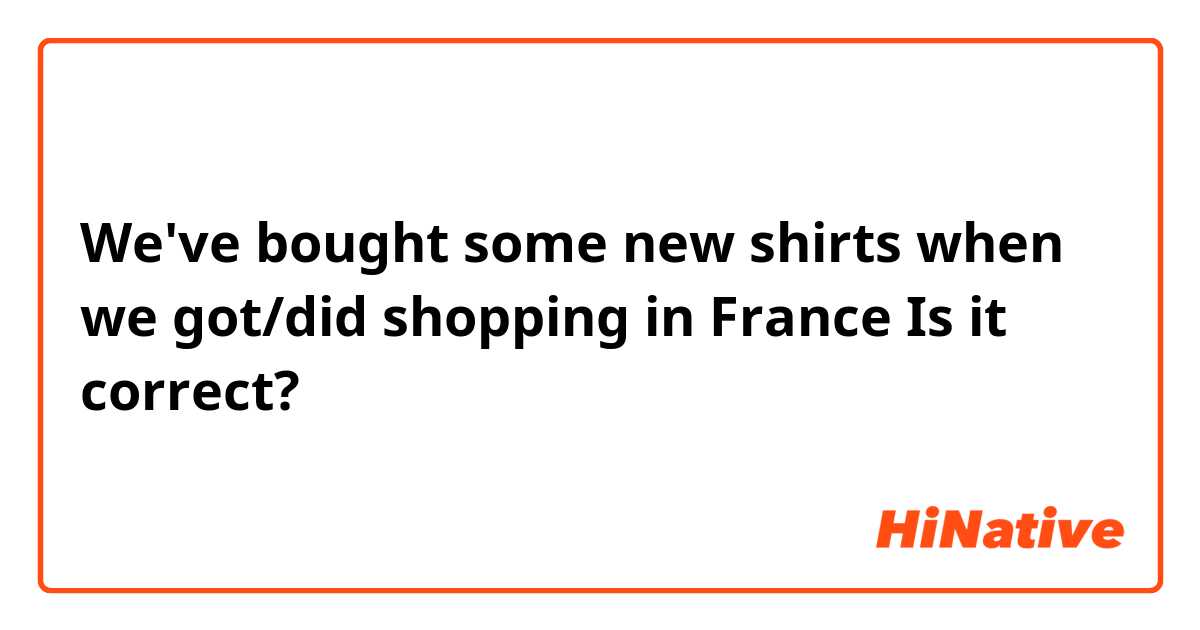 We've bought some new shirts when we got/did shopping in France
Is it correct?