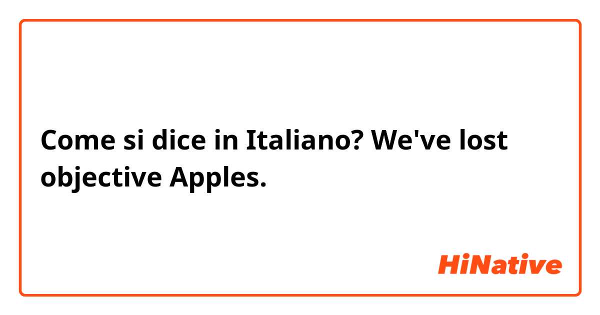 Come si dice in Italiano? We've lost objective Apples.