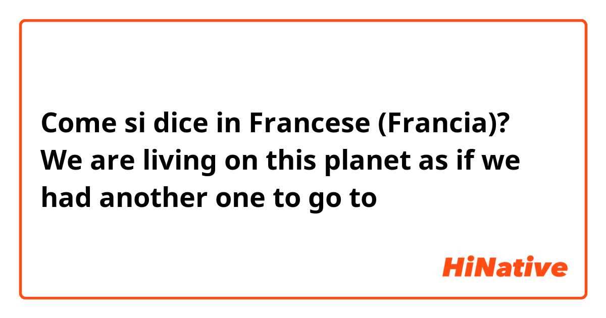 Come si dice in Francese (Francia)? We are living on this planet as if we had another one to go to