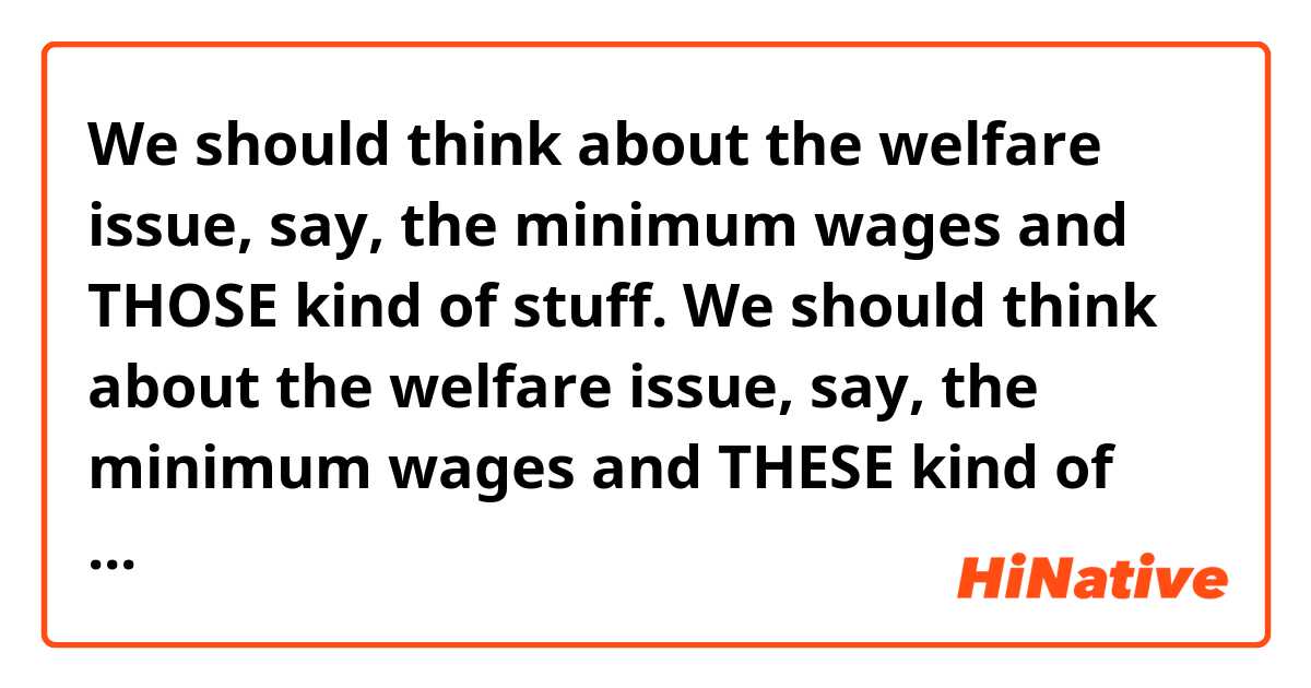 
We should think about the welfare issue, say, the minimum wages and THOSE kind of stuff.

We should think about the welfare issue, say, the minimum wages and THESE kind of stuff.

We should think about the welfare issue, say, the minimum wages and THIS kind of stuff.