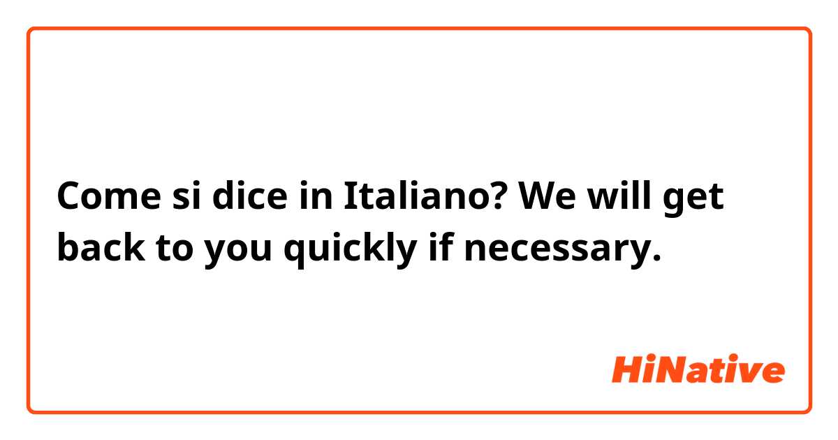 Come si dice in Italiano? We will get back to you quickly if necessary. 