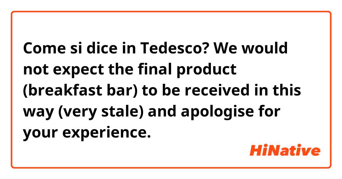 Come si dice in Tedesco? We would not expect the final product (breakfast bar) to be received in this way (very stale) and apologise for your experience.