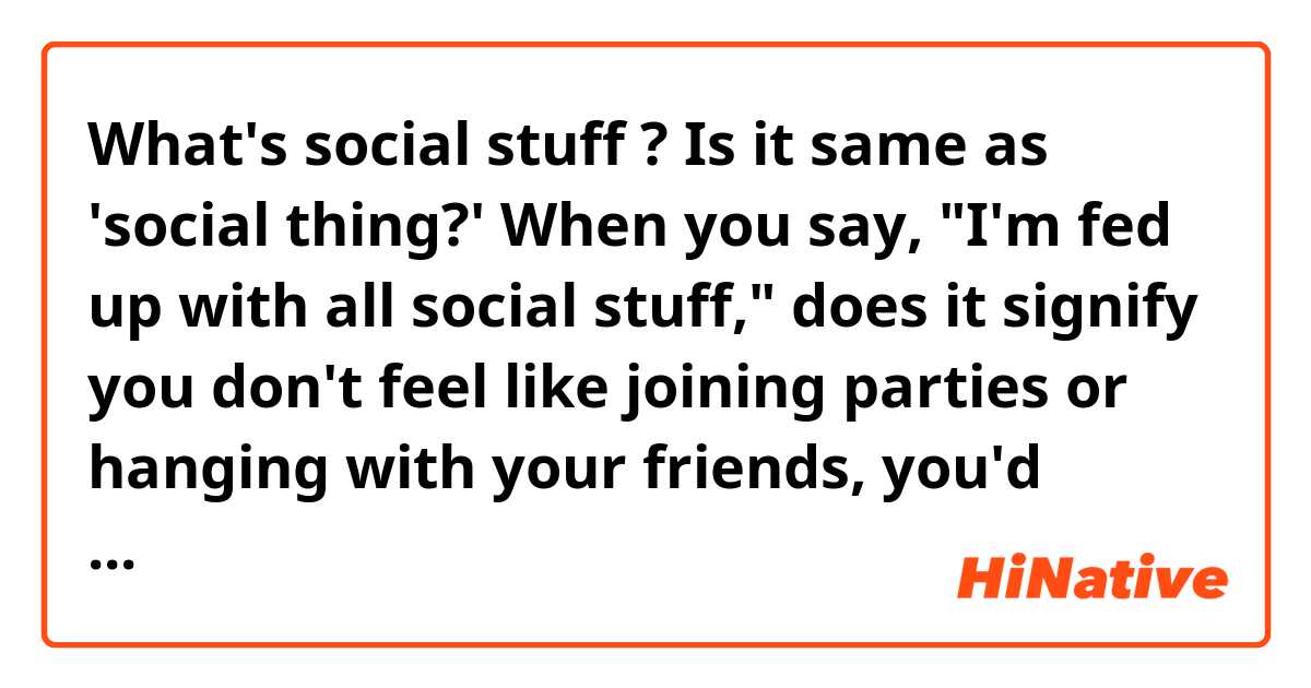 What's social stuff ? Is it same as 'social thing?'
When you say, "I'm fed up with all social stuff," does it signify you don't feel like joining parties or hanging with your friends, you'd rather like being alone ?   
