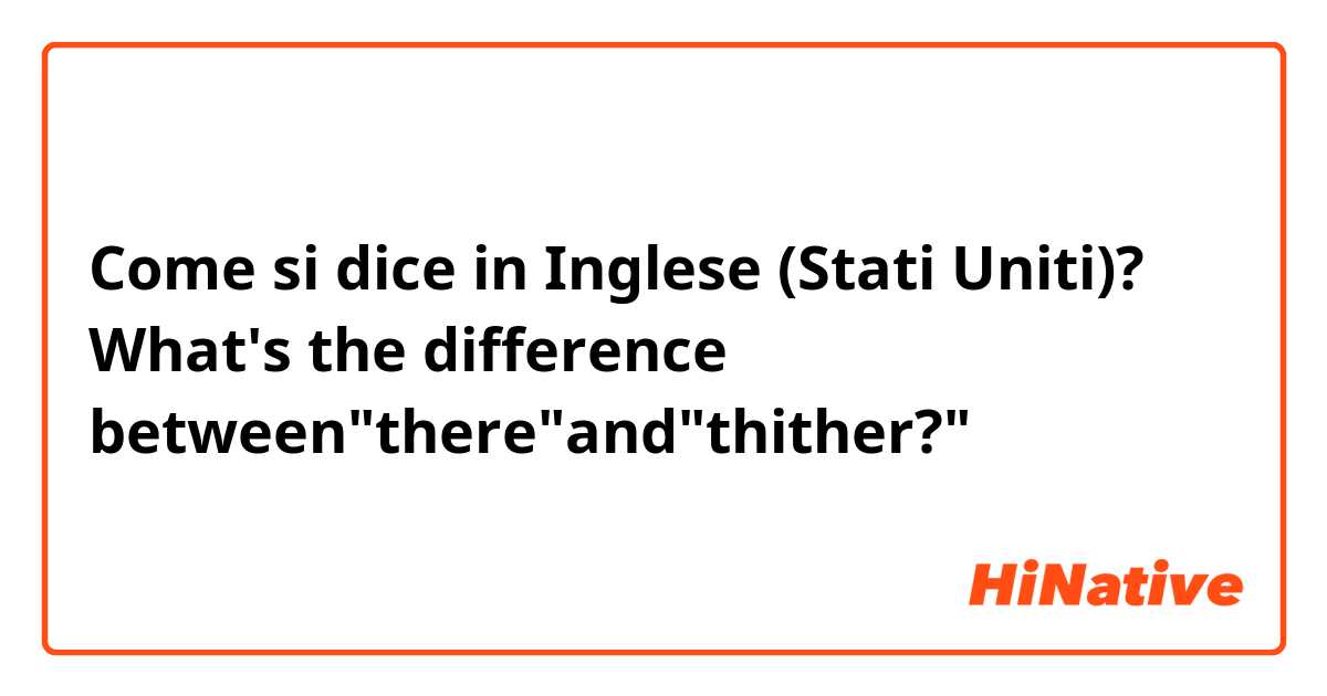 Come si dice in Inglese (Stati Uniti)? What's the difference between"there"and"thither?"