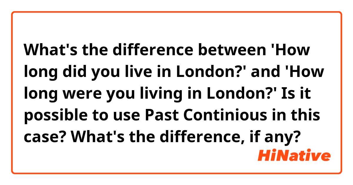 What's the difference between 'How long did you live in London?' and 'How long were you living in London?' 
Is it possible to use Past Continious in this case? What's the difference, if any?