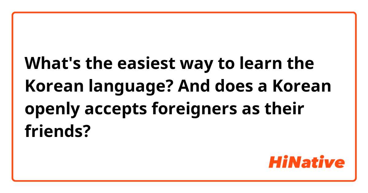 What's the easiest way to learn the Korean language? And does a Korean openly accepts foreigners as their friends? 