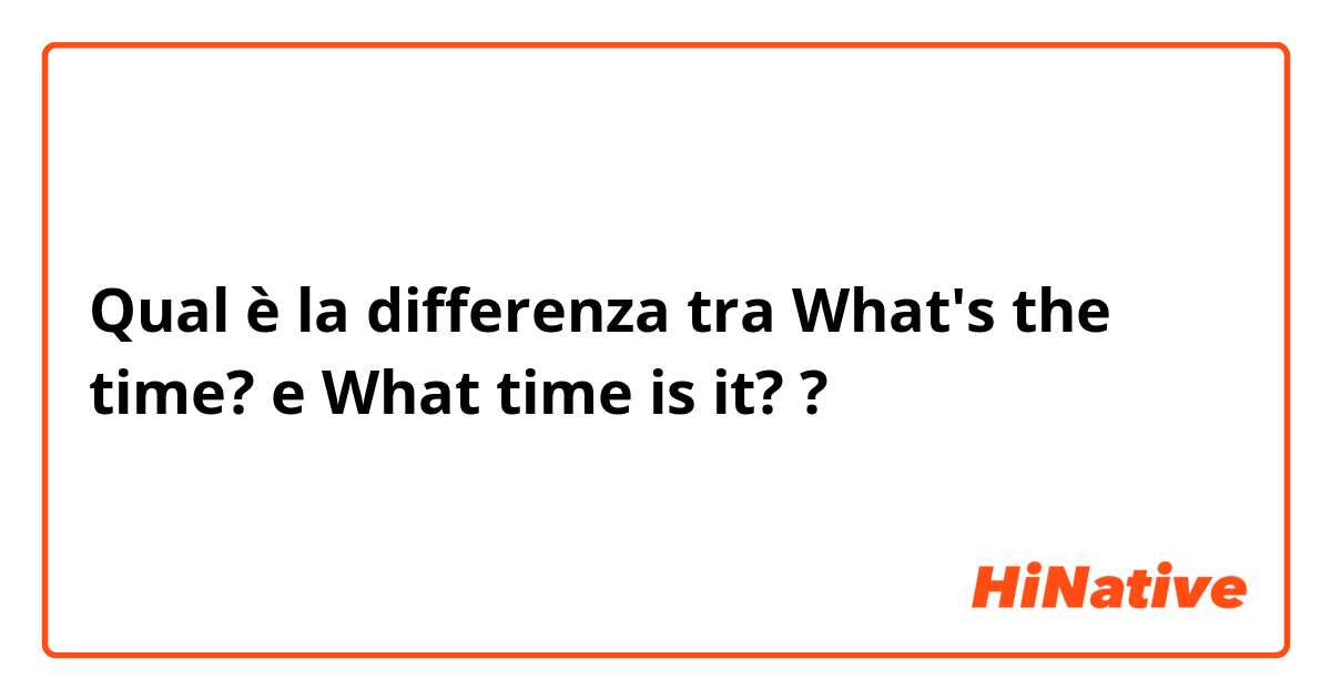 Qual è la differenza tra  What's the time?  e What time is it?  ?