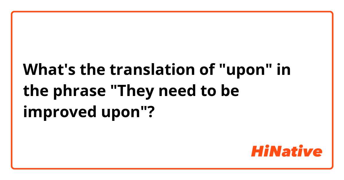 What's the translation of "upon" in the phrase "They need to be improved upon"?