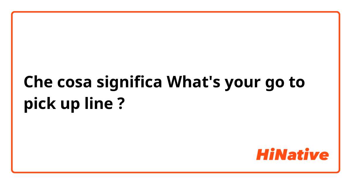Che cosa significa What's your go to pick up line?