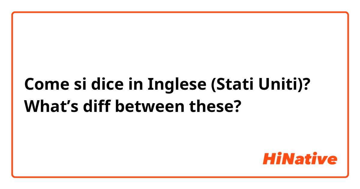 Come si dice in Inglese (Stati Uniti)? What’s diff between these?