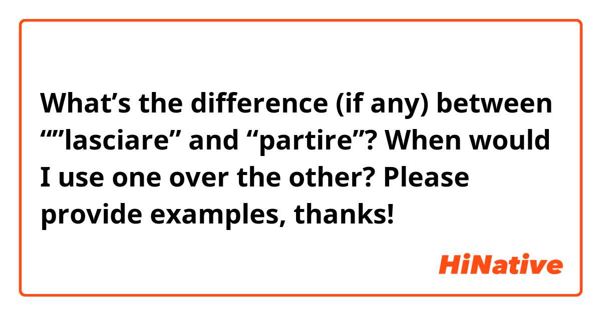 What’s the difference (if any) between “”lasciare” and “partire”? When would I use one over the other? Please provide examples, thanks!