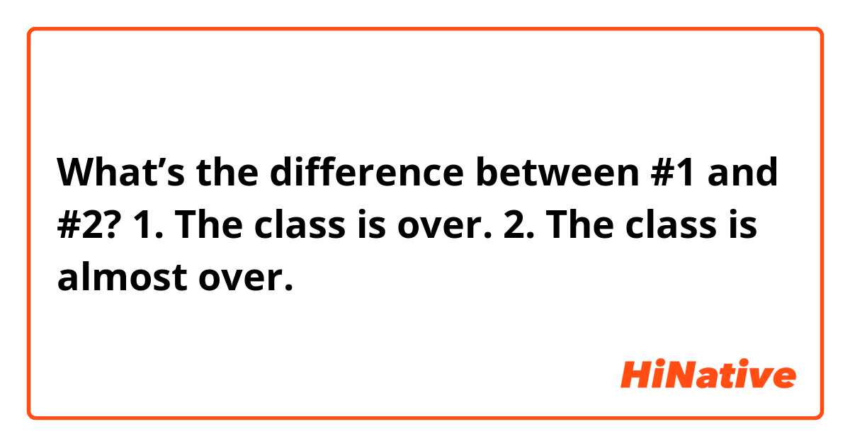 What’s the difference between #1 and #2?
1. The class is over.
2. The class is almost over.