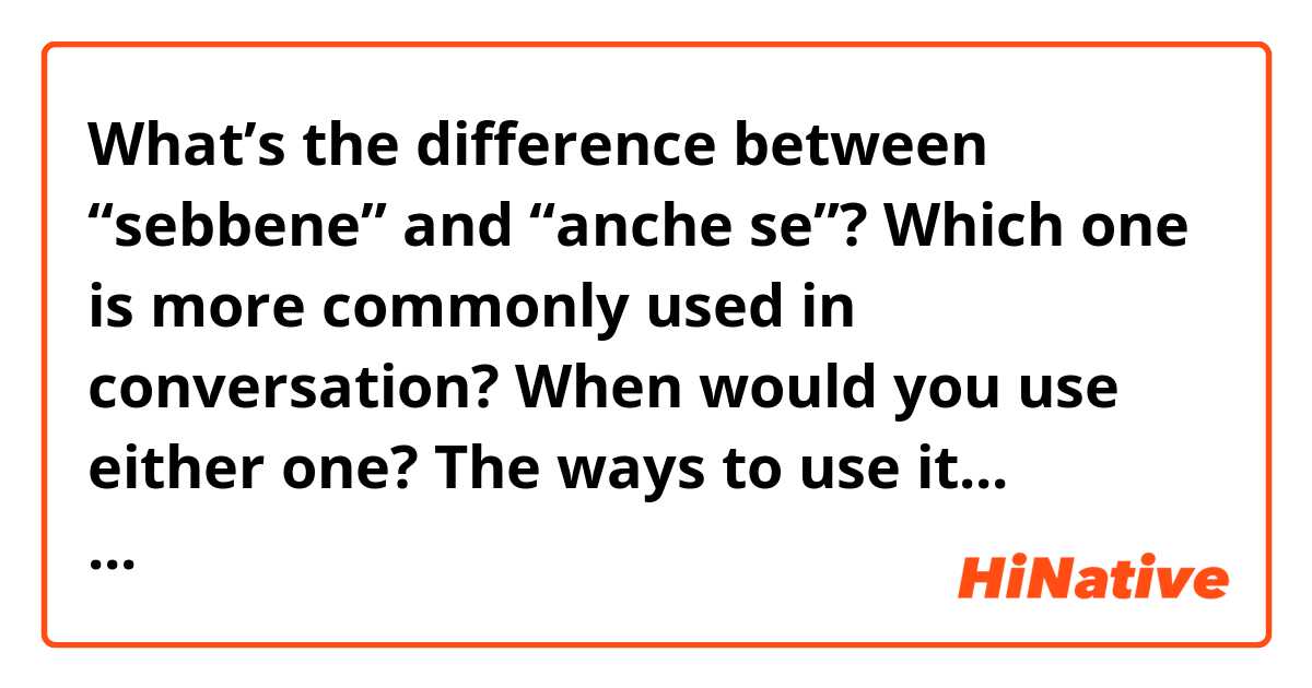 What’s the difference between “sebbene” and “anche se”?  Which one is more commonly used in conversation?  

When would you use either one? The ways to use it...

Please can you share some examples of each one.  

Grazie Mille 