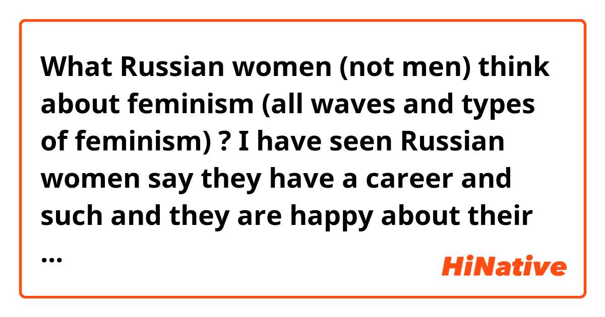 What Russian women (not men) think about feminism (all waves and types of feminism) ? I have seen Russian women say they have a career and such and they are happy about their rights, do you think that's it are you want more rights? 