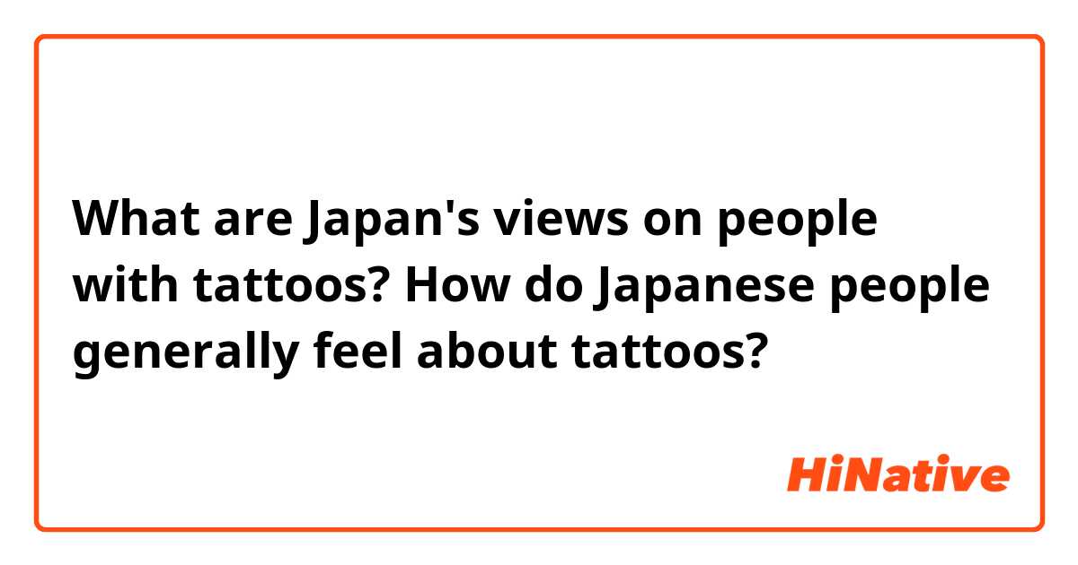 What are Japan's views on people with tattoos? How do Japanese people generally feel about tattoos?