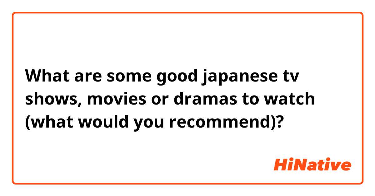 What are some good japanese tv shows, movies or dramas to watch (what would you recommend)?
