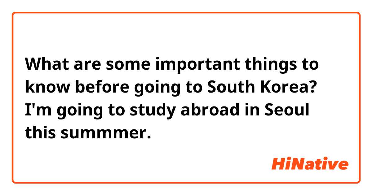 What are some important things to know before going to South Korea? I'm going to study abroad in Seoul this summmer.