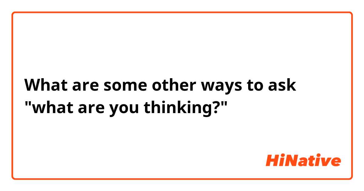What are some other ways to ask "what are you thinking?"