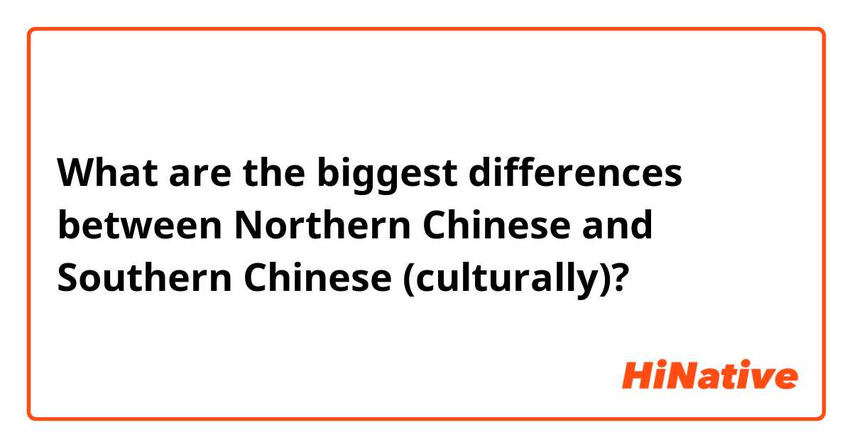 What are the biggest differences between Northern Chinese and Southern Chinese (culturally)?