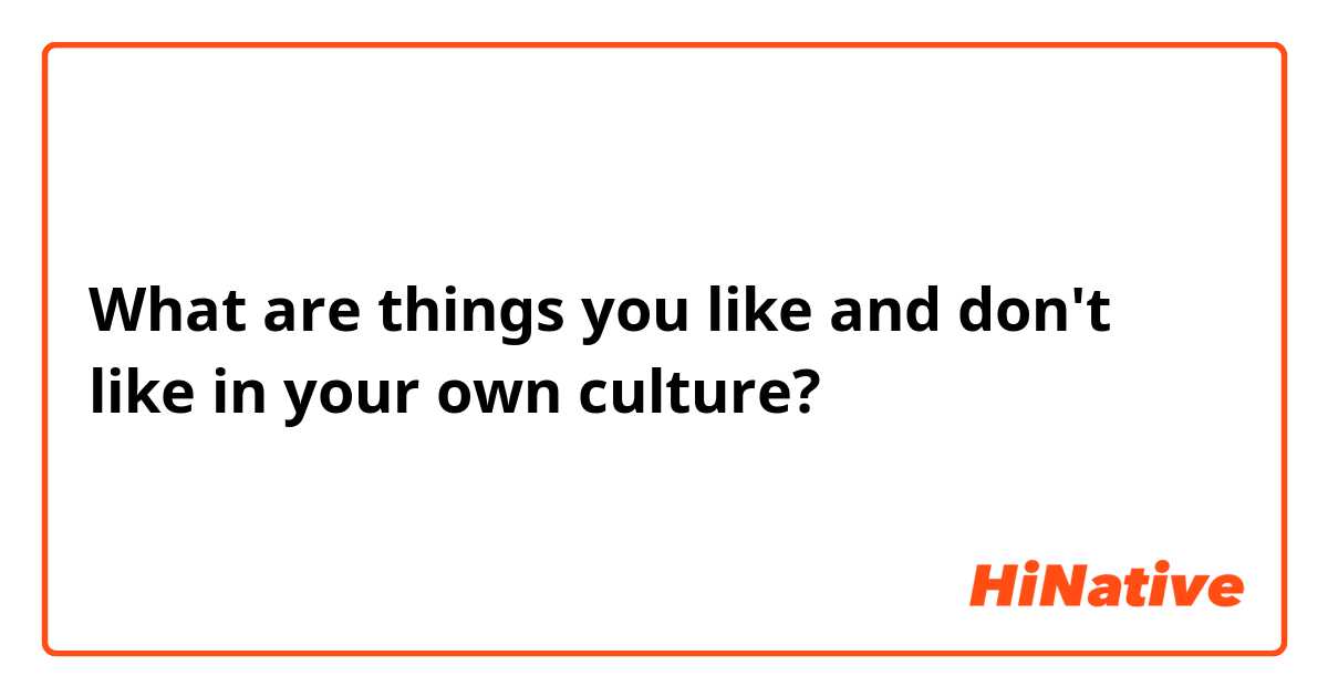 What are things you like and don't like in your own culture?