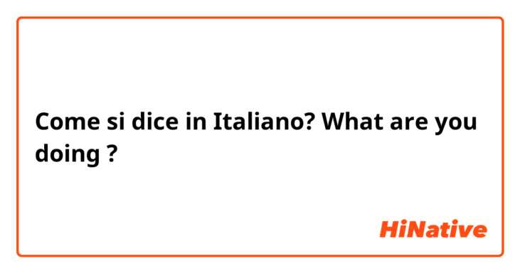 Come si dice in Italiano? What are you doing ?