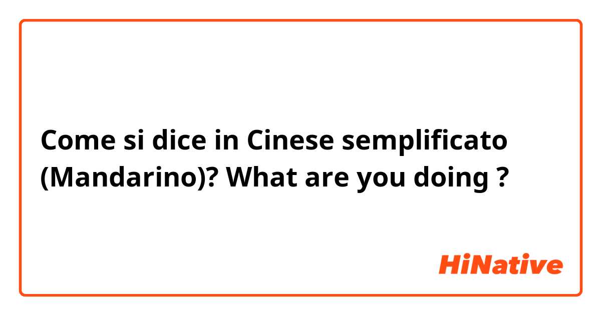 Come si dice in Cinese semplificato (Mandarino)? What are you doing ?
