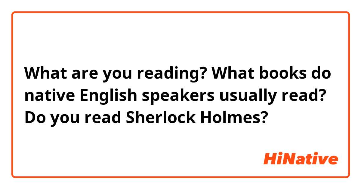What are you reading? What books do native English speakers usually read? Do you read Sherlock Holmes?