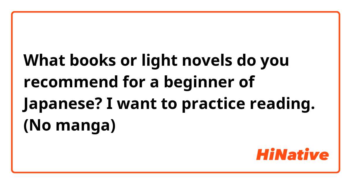 What books or light novels do you recommend for a beginner of Japanese? I want to practice reading. (No manga)