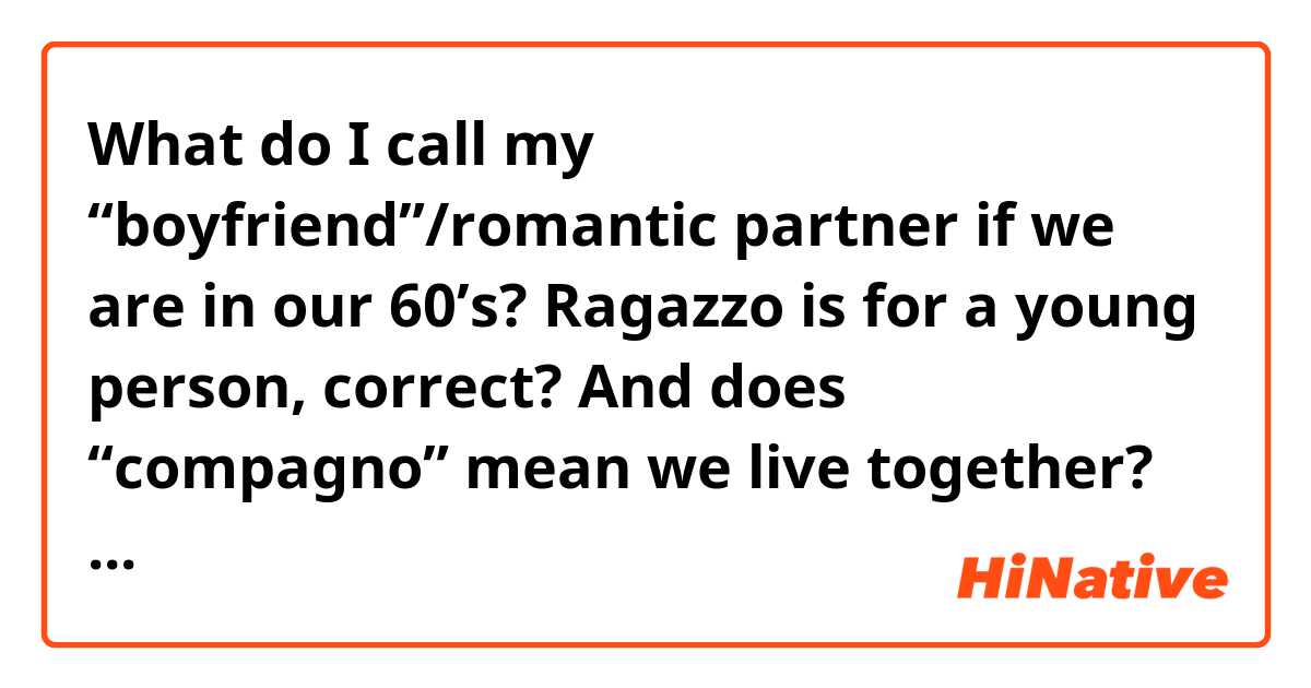 What do I call my “boyfriend”/romantic partner if we are in our 60’s? Ragazzo is for a young person, correct?  And does “compagno” mean we live together? We don’t!