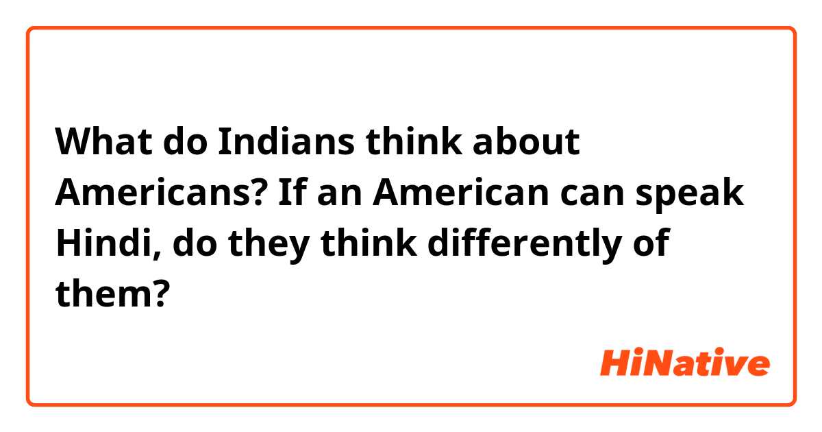 What do Indians think about Americans? If an American can speak Hindi, do they think differently of them? 