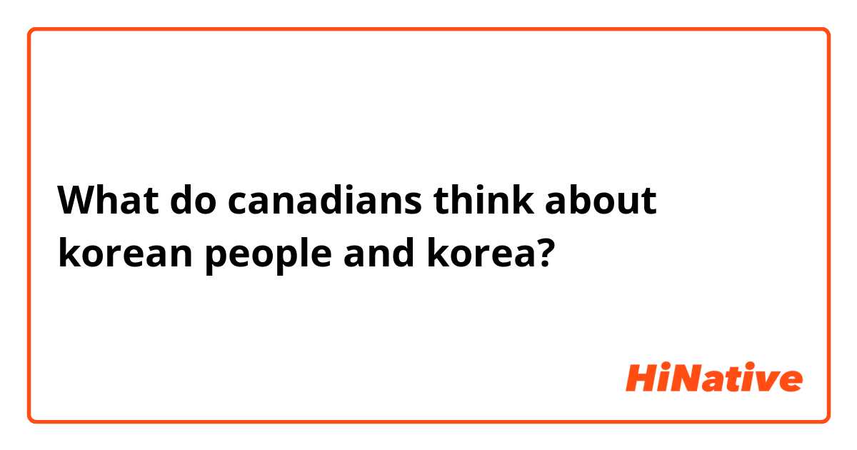 What do canadians think about korean people and korea? 