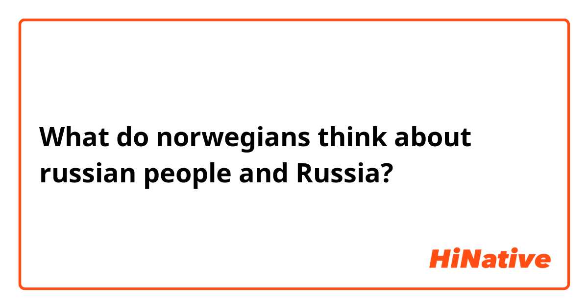 What do norwegians think about russian people and Russia?