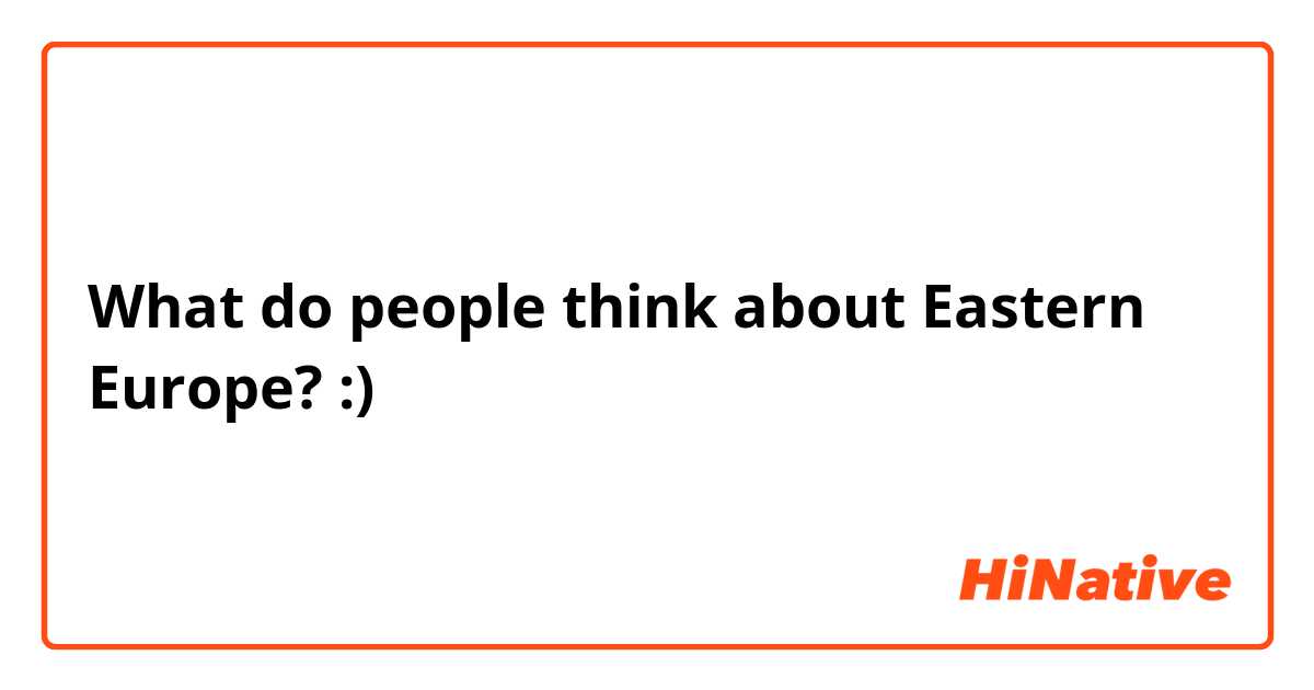What do people think about Eastern Europe? :)