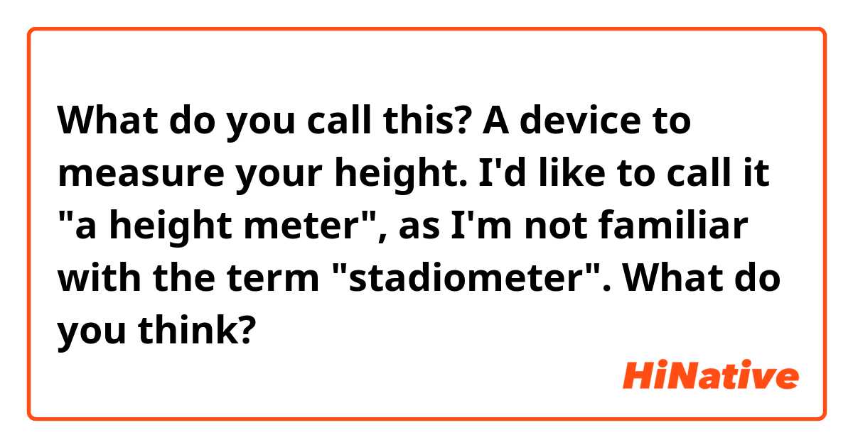 What do you call this? A device to measure your height.
I'd like to call it "a height meter", as I'm not familiar with the term "stadiometer".
What do you think?
