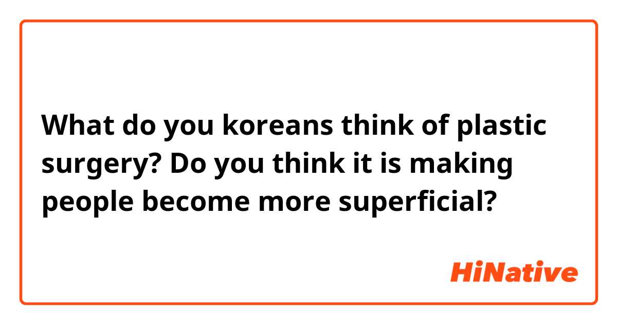 What do you koreans think of plastic surgery? Do you think it is making people become more superficial?