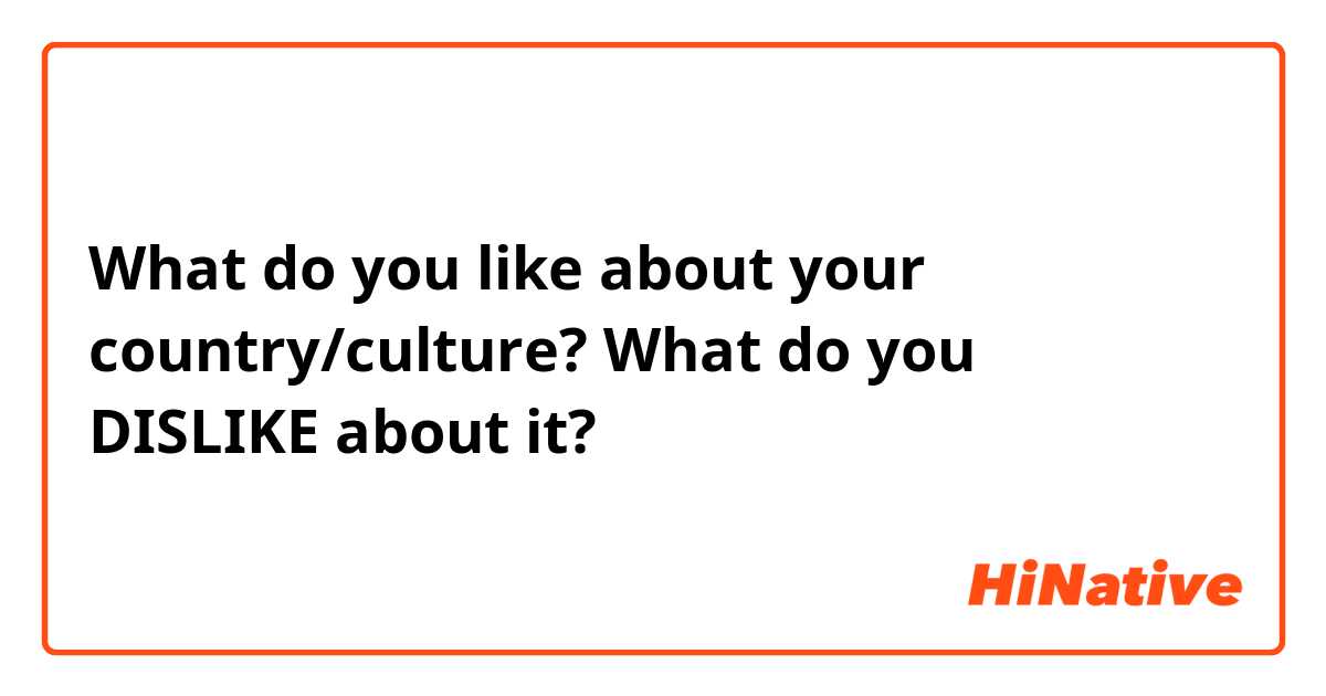 What do you like about your country/culture? What do you DISLIKE about it?