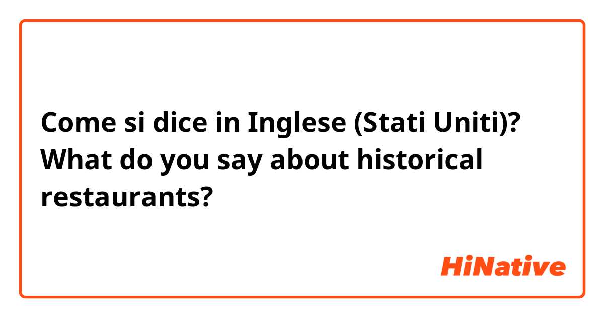 Come si dice in Inglese (Stati Uniti)? What do you say about historical restaurants?