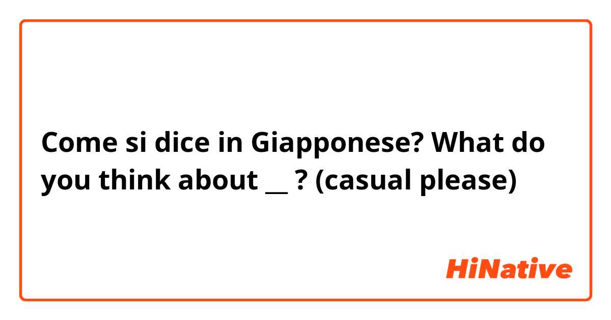 Come si dice in Giapponese? What do you think about __ ? (casual please)