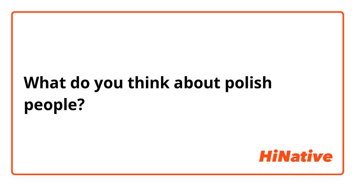 What do you think about polish people?