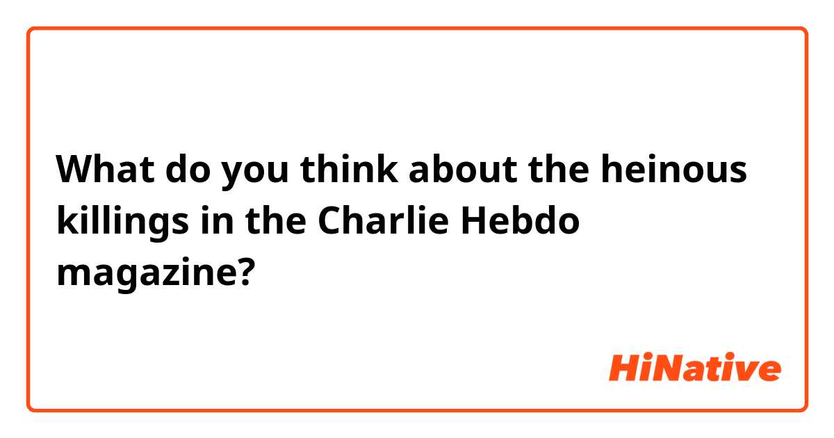 What do you think about the heinous killings in the Charlie Hebdo magazine? 
