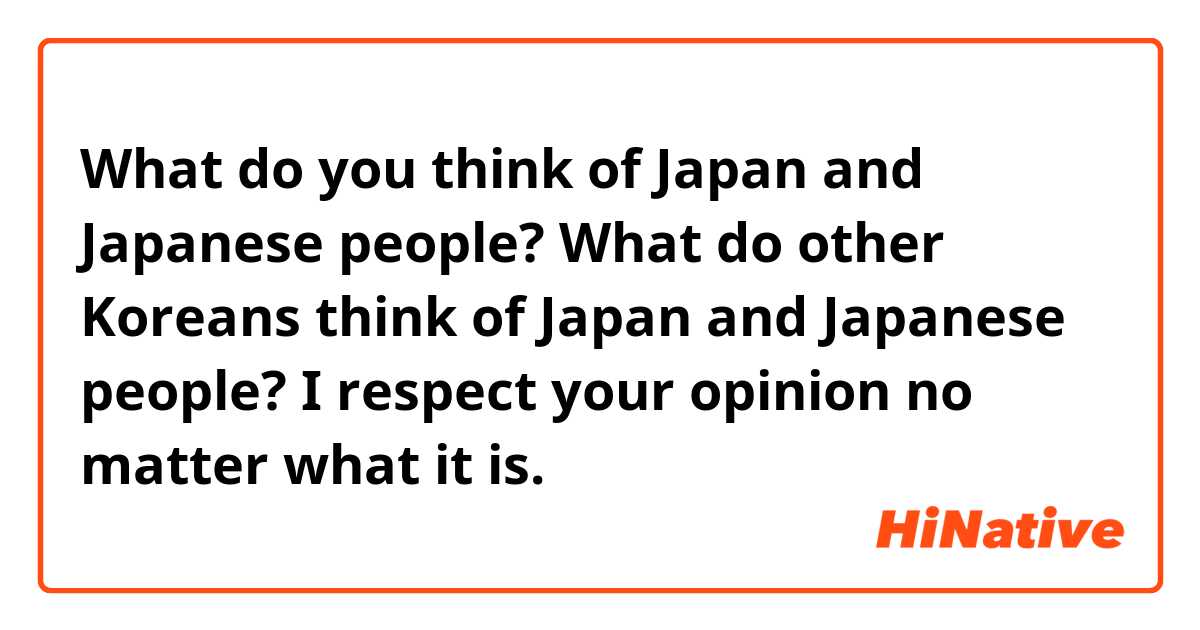 What do you think of Japan and Japanese people?
What do other Koreans think of Japan and Japanese people?
I respect your opinion no matter what it is.